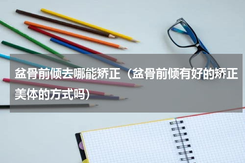 盆骨前倾去哪能矫正（盆骨前倾有好的矫正美体的方式吗）