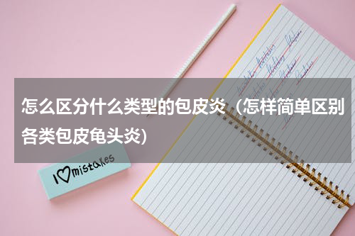 怎么区分什么类型的包皮炎（怎样简单区别各类包皮龟头炎）