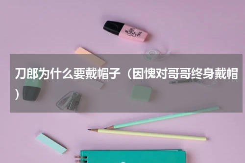 刀郎为什么要戴帽子（因愧对哥哥终身戴帽）