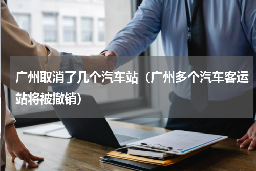 广州取消了几个汽车站（广州多个汽车客运站将被撤销）