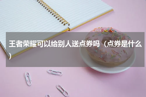 王者荣耀可以给别人送点券吗（点券是什么）