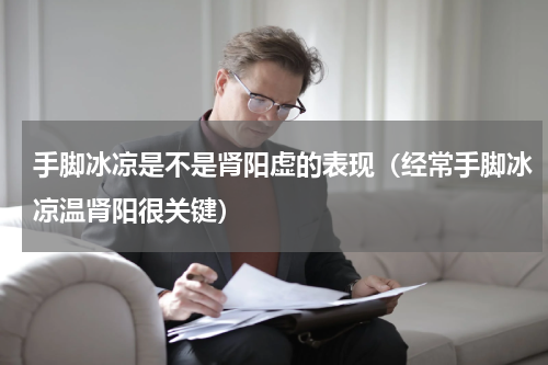 手脚冰凉是不是肾阳虚的表现（经常手脚冰凉温肾阳很关键）