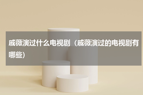 戚薇演过什么电视剧（戚薇演过的电视剧有哪些）