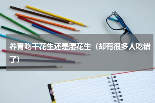 养胃吃干花生还是湿花生（却有很多人吃错了）