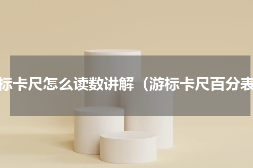 游标卡尺怎么读数讲解（游标卡尺百分表）