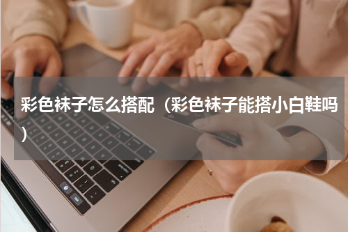 彩色袜子怎么搭配（彩色袜子能搭小白鞋吗）