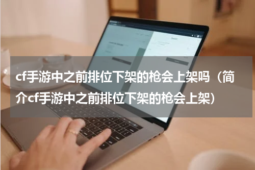 cf手游中之前排位下架的枪会上架吗（简介cf手游中之前排位下架的枪会上架）