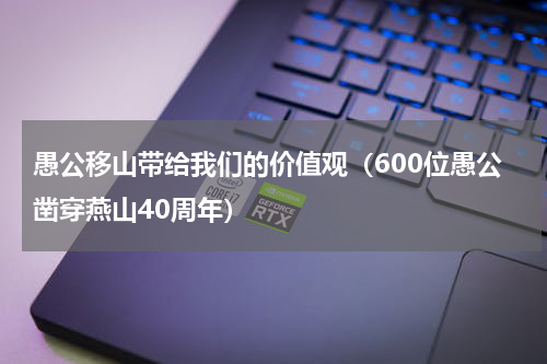 愚公移山带给我们的价值观（600位愚公凿穿燕山40周年）