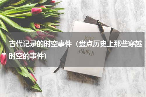 古代记录的时空事件（盘点历史上那些穿越时空的事件）