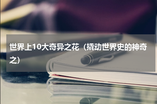 世界上10大奇异之花（撬动世界史的神奇之）