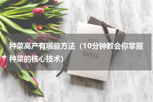 种菜高产有哪些方法（10分钟教会你掌握种菜的核心技术）