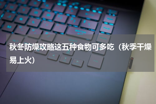 秋冬防燥攻略这五种食物可多吃（秋季干燥易上火）