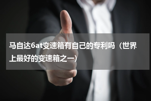 马自达6at变速箱有自己的专利吗（世界上最好的变速箱之一）