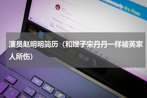 演员赵明明简历（和嫂子宋丹丹一样被英家人所伤）