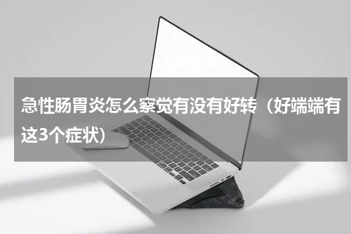 急性肠胃炎怎么察觉有没有好转（好端端有这3个症状）