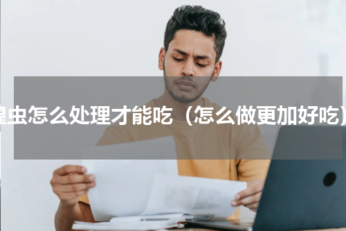 蝗虫怎么处理才能吃（怎么做更加好吃）
