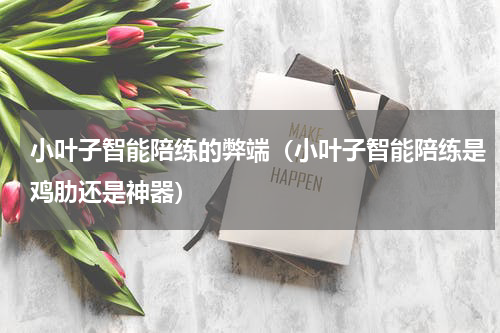 小叶子智能陪练的弊端（小叶子智能陪练是鸡肋还是神器）