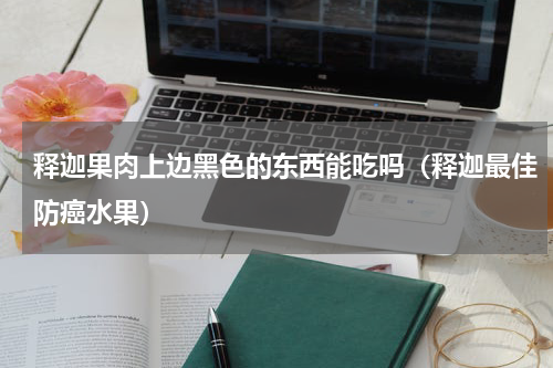 释迦果肉上边黑色的东西能吃吗（释迦最佳防癌水果）