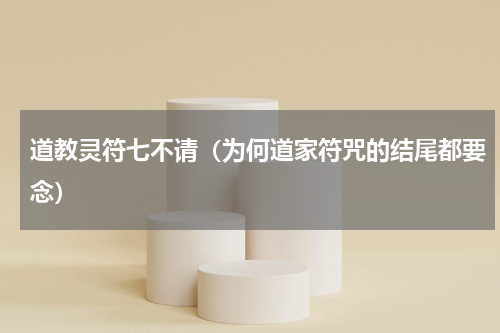 道教灵符七不请（为何道家符咒的结尾都要念）
