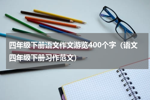 四年级下册语文作文游览400个字（语文四年级下册习作范文）