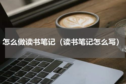 怎么做读书笔记（读书笔记怎么写）