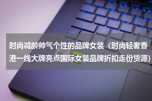 时尚减龄帅气个性的品牌女装（时尚轻奢香港一线大牌亮点国际女装品牌折扣走份货源）
