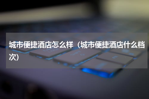 城市便捷酒店怎么样（城市便捷酒店什么档次）