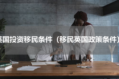 英国投资移民条件（移民英国政策条件）