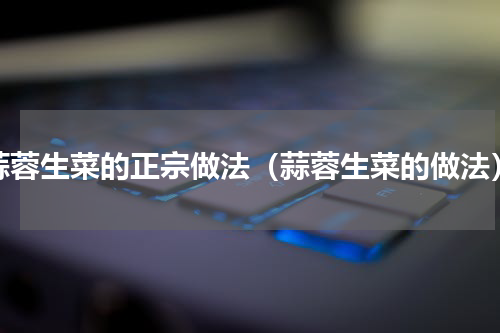 蒜蓉生菜的正宗做法（蒜蓉生菜的做法）