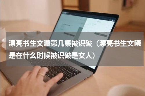 漂亮书生文曦第几集被识破（漂亮书生文曦是在什么时候被识破是女人）