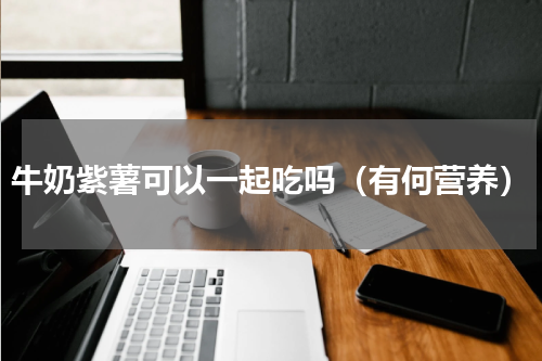 牛奶紫薯可以一起吃吗（有何营养）