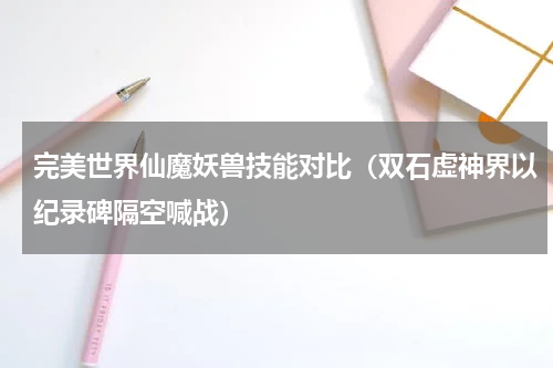 完美世界仙魔妖兽技能对比（双石虚神界以纪录碑隔空喊战）