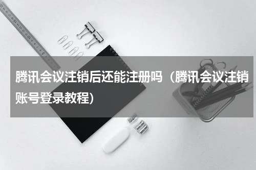 腾讯会议注销后还能注册吗（腾讯会议注销账号登录教程）