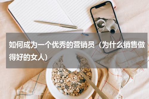 如何成为一个优秀的营销员（为什么销售做得好的女人）