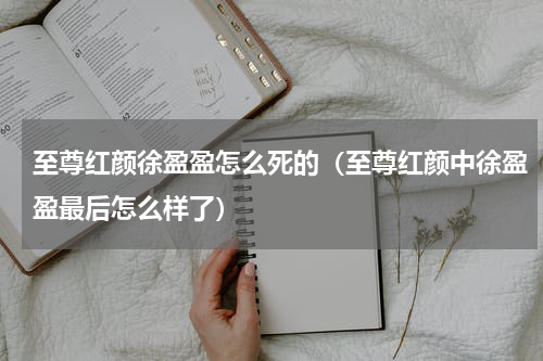 至尊红颜徐盈盈怎么死的（至尊红颜中徐盈盈最后怎么样了）