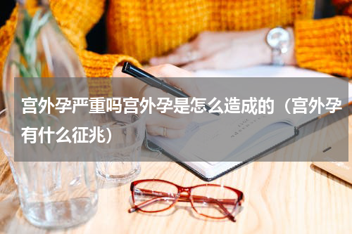 宫外孕严重吗宫外孕是怎么造成的（宫外孕有什么征兆）