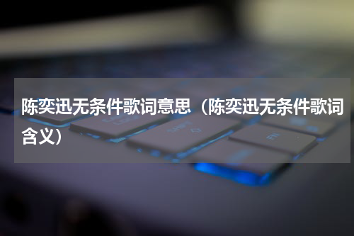 陈奕迅无条件歌词意思（陈奕迅无条件歌词含义）