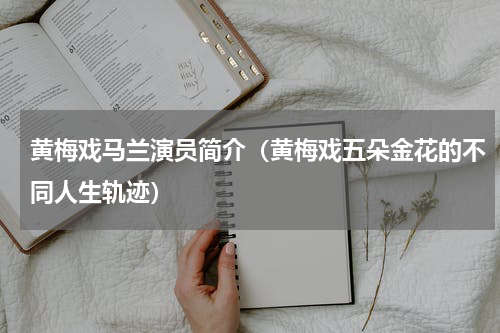 黄梅戏马兰演员简介（黄梅戏五朵金花的不同人生轨迹）