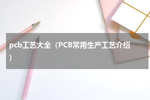 pcb工艺大全（PCB常用生产工艺介绍）