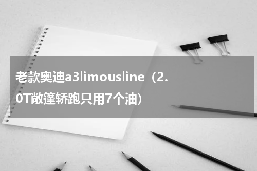 老款奥迪a3limousline（2.0T敞篷轿跑只用7个油）