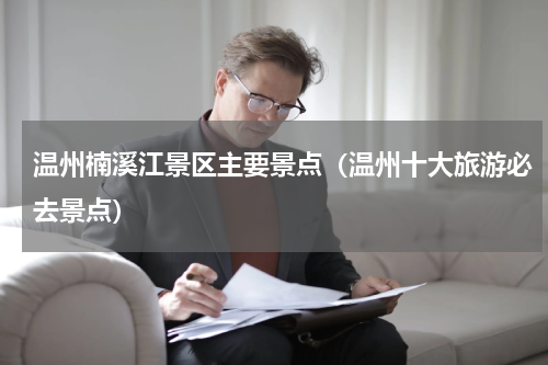 温州楠溪江景区主要景点（温州十大旅游必去景点）