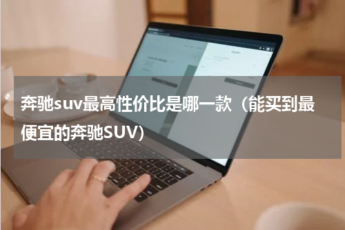 奔驰suv最高性价比是哪一款（能买到最便宜的奔驰SUV）