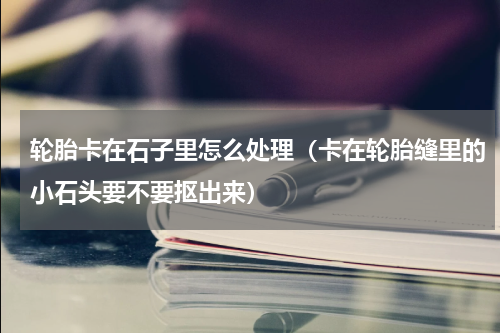 轮胎卡在石子里怎么处理（卡在轮胎缝里的小石头要不要抠出来）