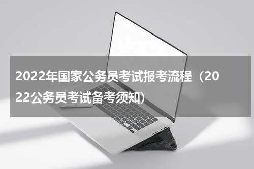 2022年国家公务员考试报考流程（2022公务员考试备考须知）