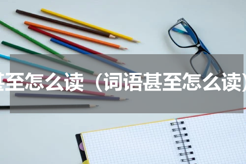 甚至怎么读（词语甚至怎么读）
