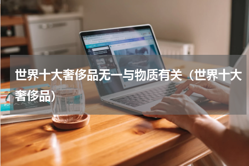 世界十大奢侈品无一与物质有关（世界十大奢侈品）