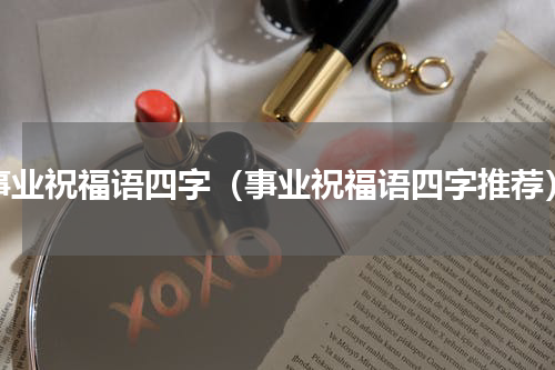 事业祝福语四字（事业祝福语四字推荐）