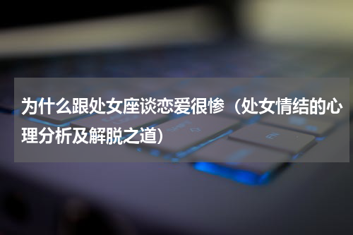 为什么跟处女座谈恋爱很惨（处女情结的心理分析及解脱之道）