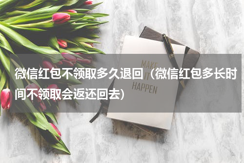 微信红包不领取多久退回（微信红包多长时间不领取会返还回去）