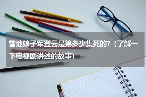 雪地娘子军登云是第多少集死的?（了解一下电视剧讲述的故事）